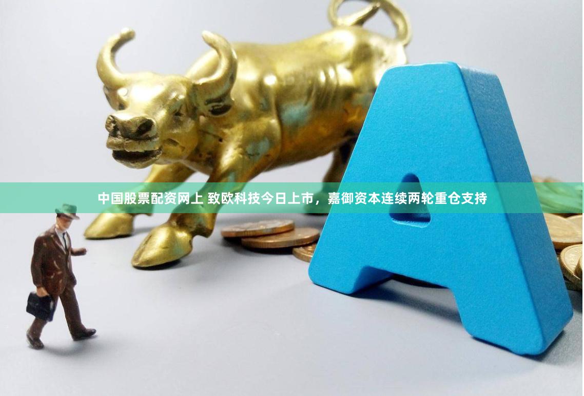 中国股票配资网上 致欧科技今日上市，嘉御资本连续两轮重仓支持