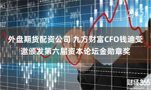 外盘期货配资公司 九方财富CFO钱迪受邀颁发第六届资本论坛金勋章奖