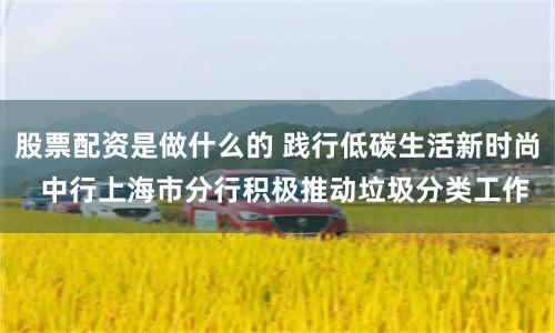 股票配资是做什么的 践行低碳生活新时尚  中行上海市分行积极推动垃圾分类工作