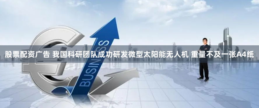 股票配资广告 我国科研团队成功研发微型太阳能无人机 重量不及一张A4纸