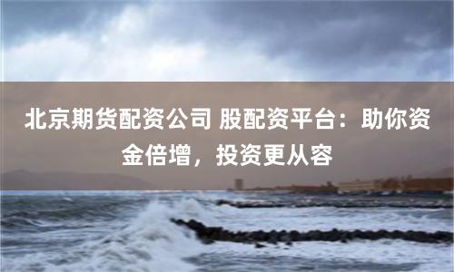 北京期货配资公司 股配资平台：助你资金倍增，投资更从容