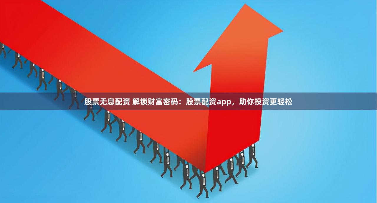 股票无息配资 解锁财富密码：股票配资app，助你投资更轻松