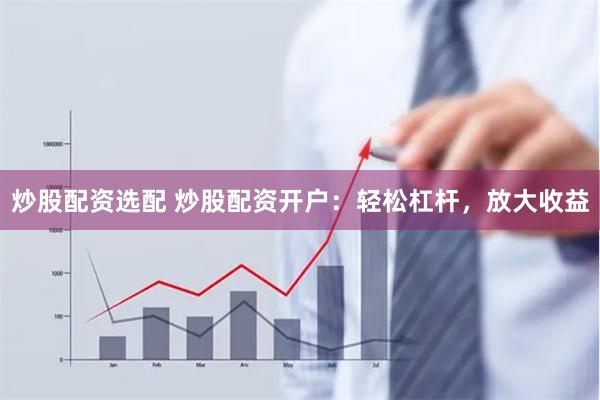 炒股配资选配 炒股配资开户：轻松杠杆，放大收益