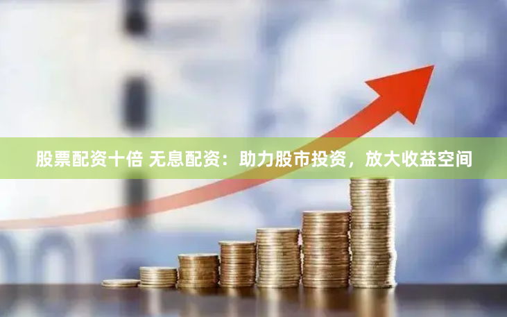 股票配资十倍 无息配资：助力股市投资，放大收益空间