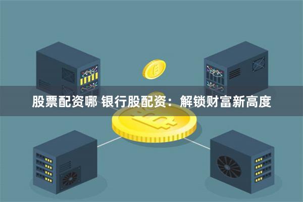 股票配资哪 银行股配资：解锁财富新高度