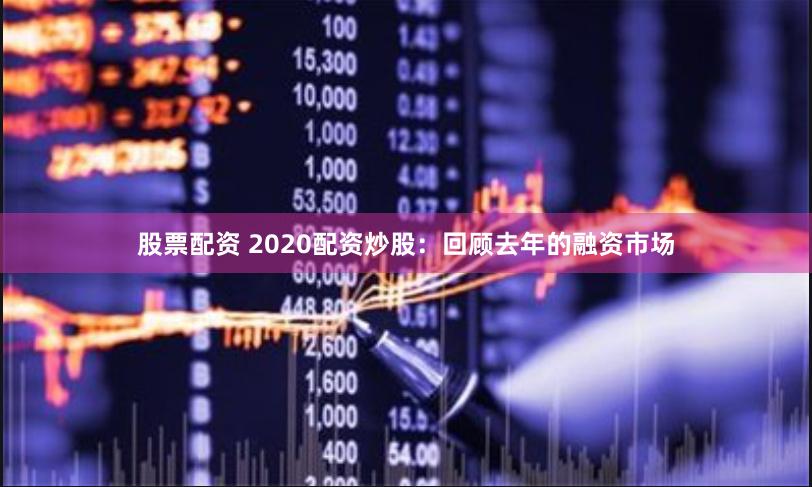 股票配资 2020配资炒股：回顾去年的融资市场