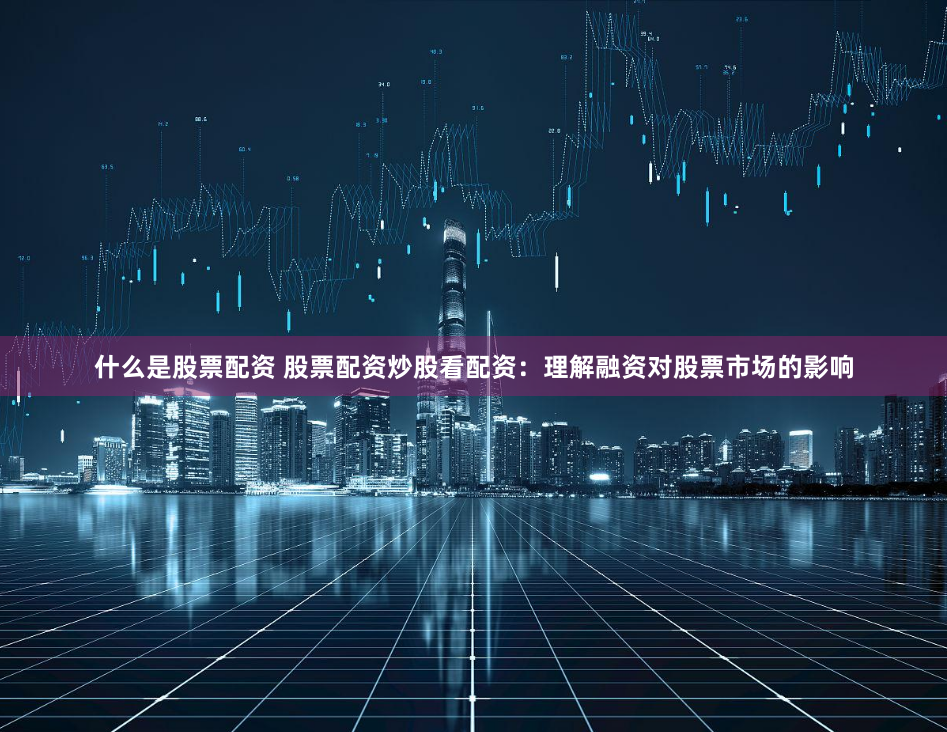 什么是股票配资 股票配资炒股看配资：理解融资对股票市场的影响