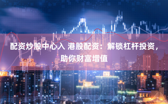 配资炒股中心入 港股配资：解锁杠杆投资，助你财富增值