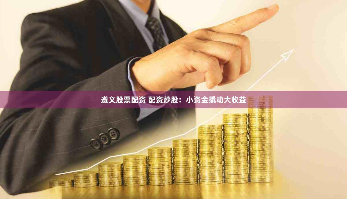 遵义股票配资 配资炒股：小资金撬动大收益