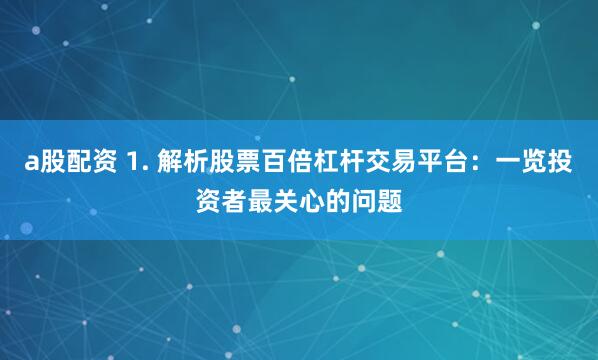 a股配资 1. 解析股票百倍杠杆交易平台：一览投资者最关心的问题