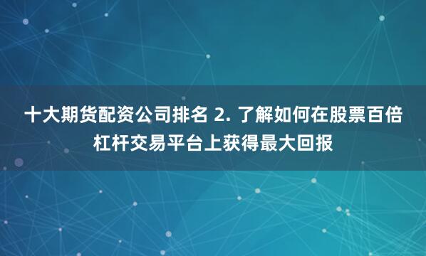 十大期货配资公司排名 2. 了解如何在股票百倍杠杆交易平台上获得最大回报