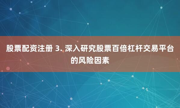股票配资注册 3. 深入研究股票百倍杠杆交易平台的风险因素