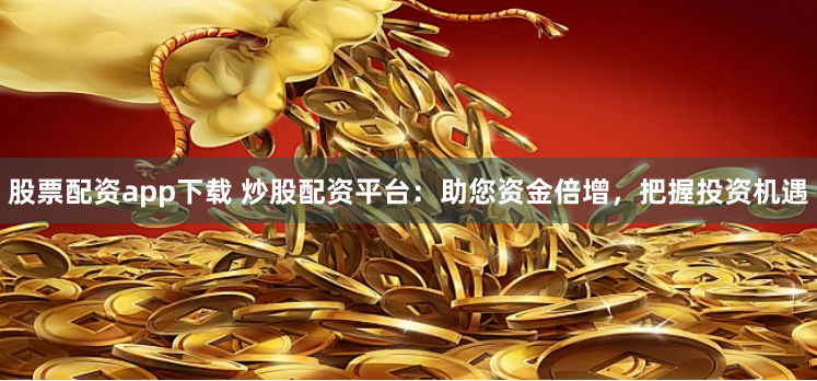 股票配资app下载 炒股配资平台：助您资金倍增，把握投资机遇