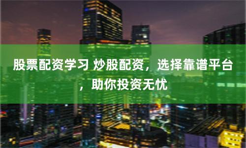 股票配资学习 炒股配资，选择靠谱平台，助你投资无忧