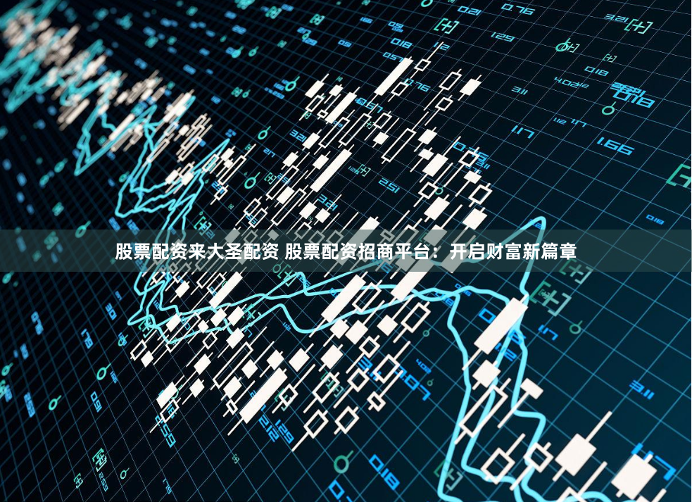 股票配资来大圣配资 股票配资招商平台：开启财富新篇章