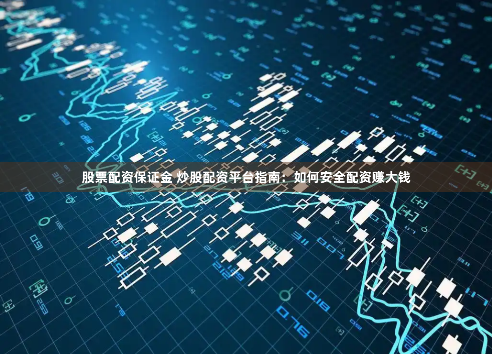 股票配资保证金 炒股配资平台指南：如何安全配资赚大钱