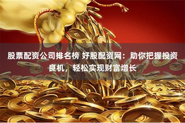 股票配资公司排名榜 好股配资网：助你把握投资良机，轻松实现财富增长