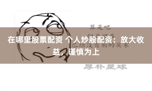 在哪里股票配资 个人炒股配资：放大收益，谨慎为上