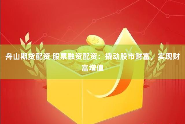 舟山期货配资 股票融资配资：撬动股市财富，实现财富增值