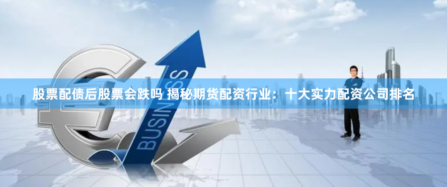 股票配债后股票会跌吗 揭秘期货配资行业：十大实力配资公司排名