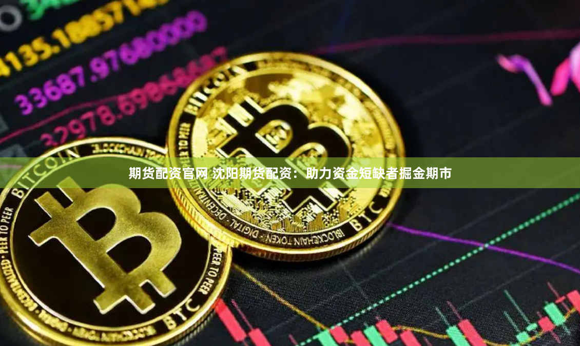 期货配资官网 沈阳期货配资：助力资金短缺者掘金期市