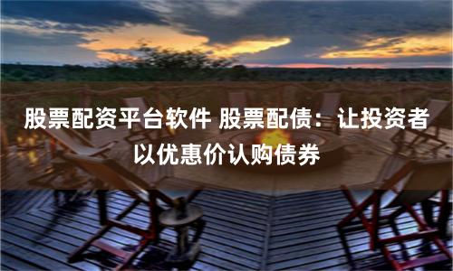 股票配资平台软件 股票配债：让投资者以优惠价认购债券