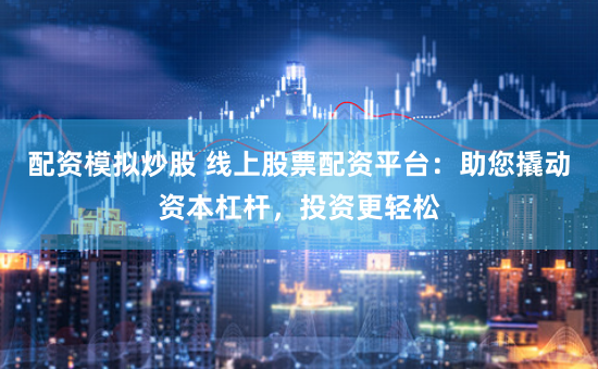 配资模拟炒股 线上股票配资平台：助您撬动资本杠杆，投资更轻松