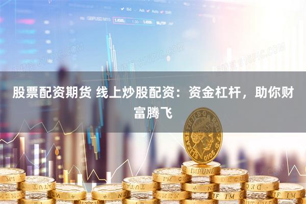 股票配资期货 线上炒股配资：资金杠杆，助你财富腾飞