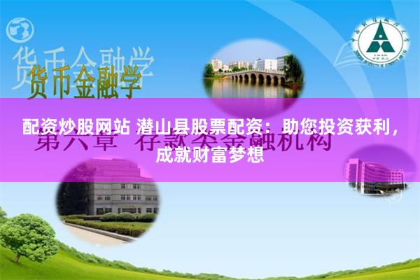 配资炒股网站 潜山县股票配资：助您投资获利，成就财富梦想