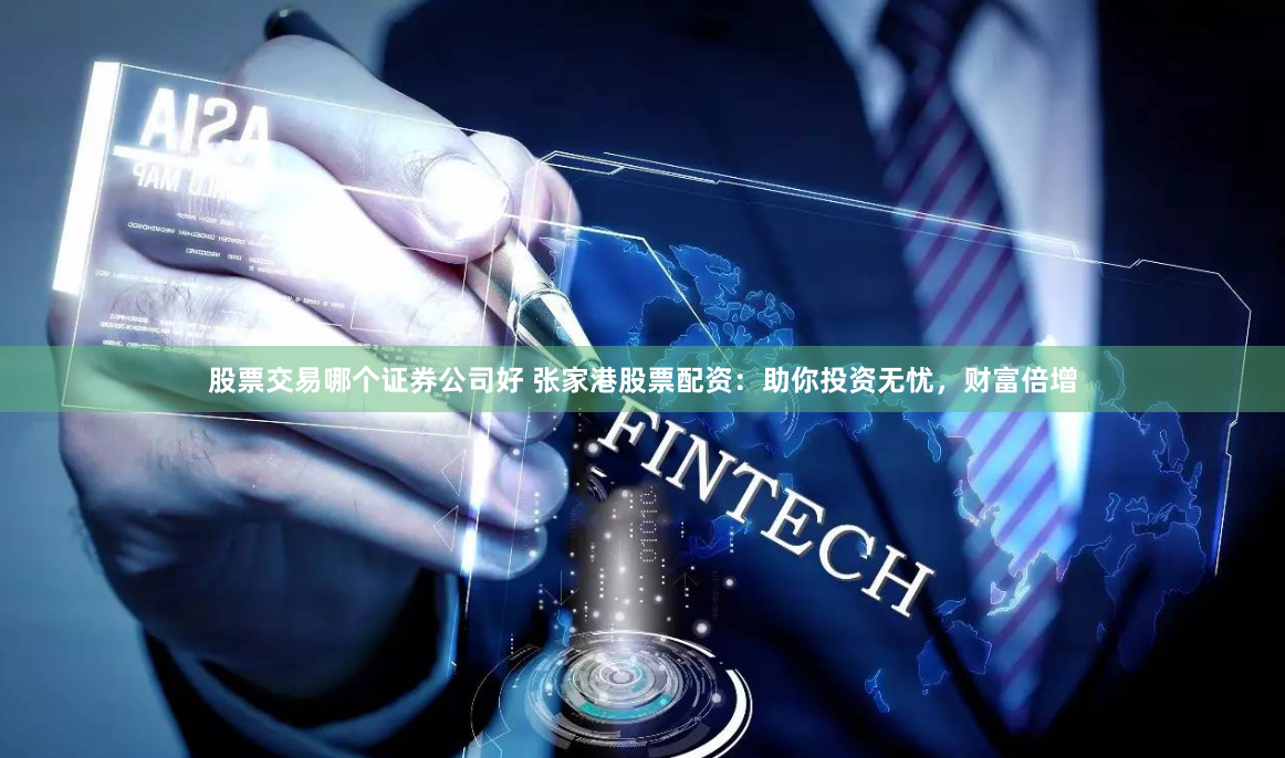 股票交易哪个证券公司好 张家港股票配资：助你投资无忧，财富倍增