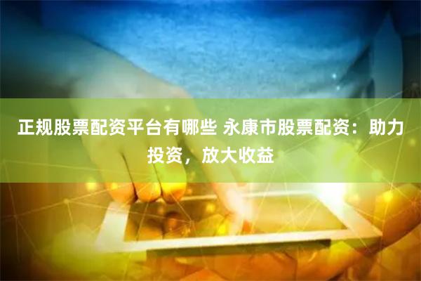 正规股票配资平台有哪些 永康市股票配资：助力投资，放大收益
