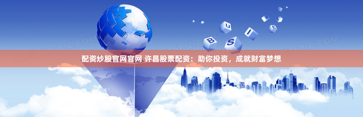 配资炒股官网官网 许昌股票配资：助你投资，成就财富梦想