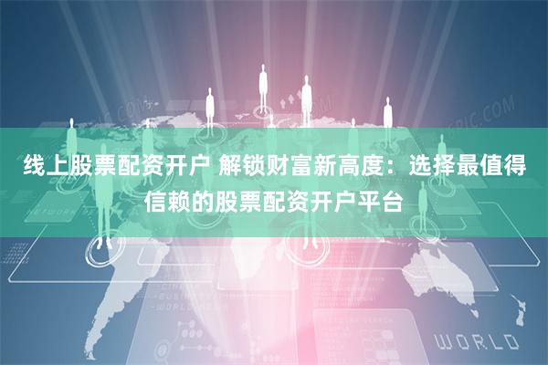 线上股票配资开户 解锁财富新高度：选择最值得信赖的股票配资开户平台