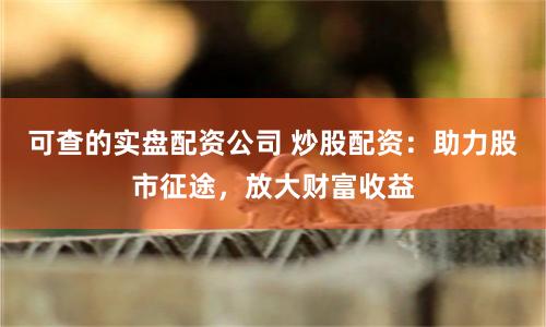 可查的实盘配资公司 炒股配资：助力股市征途，放大财富收益