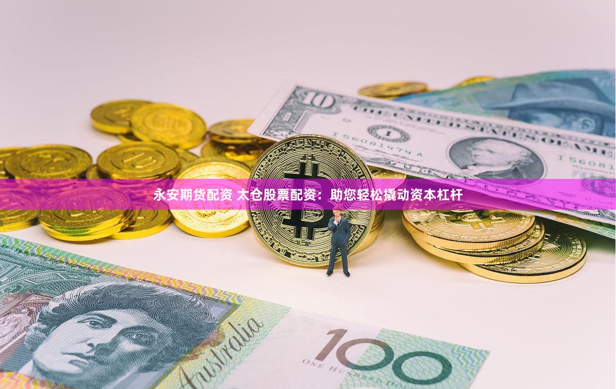 永安期货配资 太仓股票配资：助您轻松撬动资本杠杆