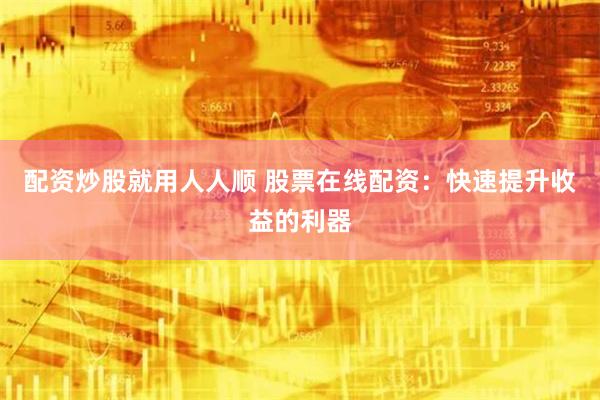 配资炒股就用人人顺 股票在线配资：快速提升收益的利器