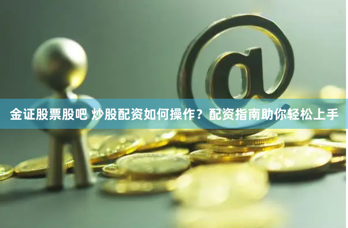 金证股票股吧 炒股配资如何操作？配资指南助你轻松上手