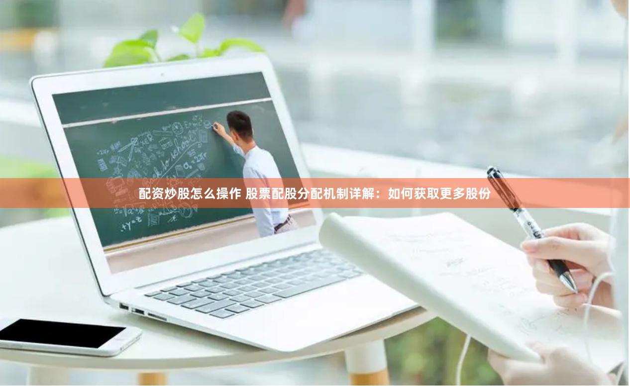 配资炒股怎么操作 股票配股分配机制详解：如何获取更多股份