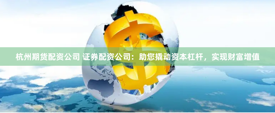 杭州期货配资公司 证券配资公司：助您撬动资本杠杆，实现财富增值
