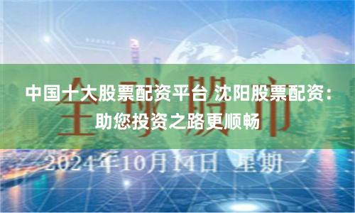 中国十大股票配资平台 沈阳股票配资：助您投资之路更顺畅
