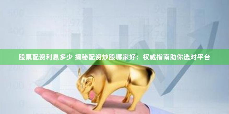 股票配资利息多少 揭秘配资炒股哪家好：权威指南助你选对平台