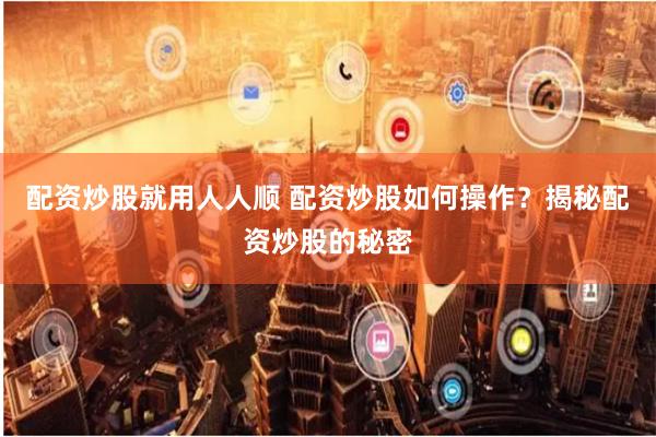 配资炒股就用人人顺 配资炒股如何操作？揭秘配资炒股的秘密