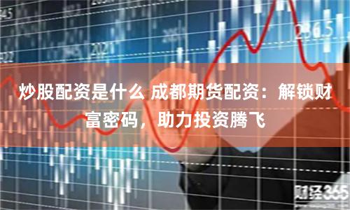 炒股配资是什么 成都期货配资：解锁财富密码，助力投资腾飞