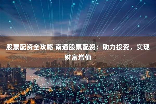 股票配资全攻略 南通股票配资：助力投资，实现财富增值