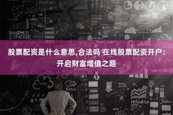 股票配资是什么意思,合法吗 在线股票配资开户：开启财富增值之路