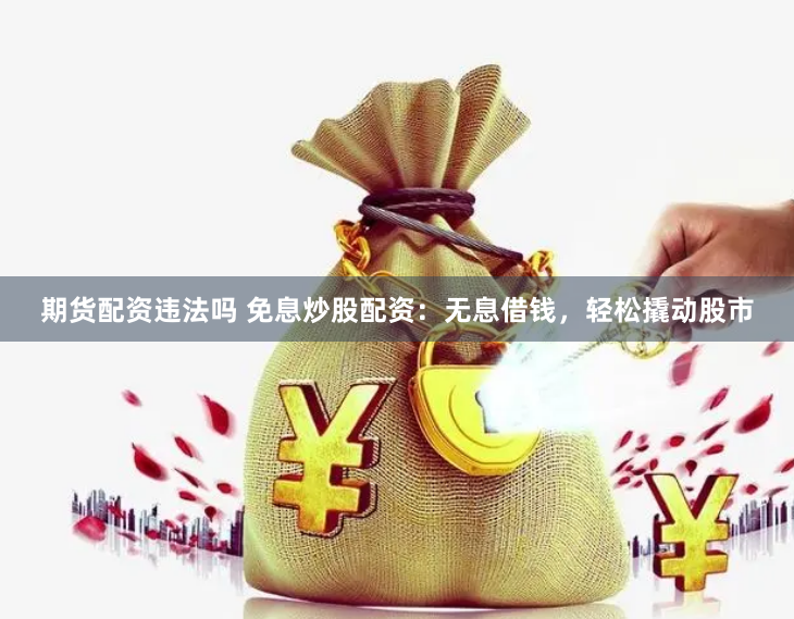期货配资违法吗 免息炒股配资：无息借钱，轻松撬动股市
