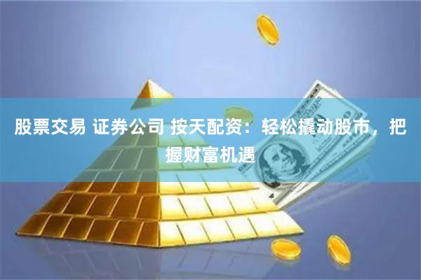 股票交易 证券公司 按天配资：轻松撬动股市，把握财富机遇