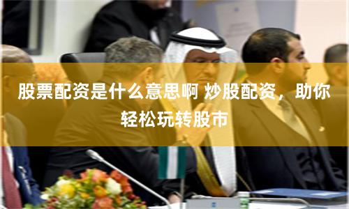 股票配资是什么意思啊 炒股配资，助你轻松玩转股市