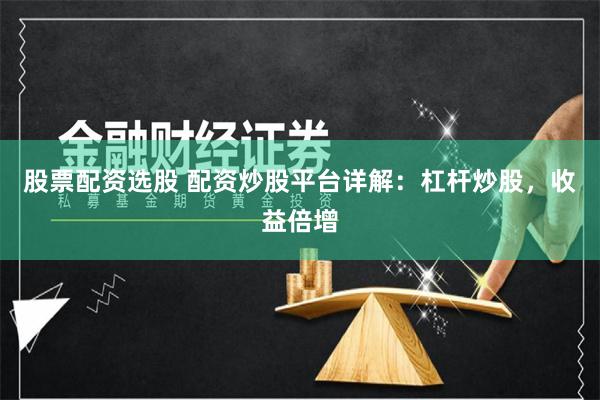 股票配资选股 配资炒股平台详解：杠杆炒股，收益倍增