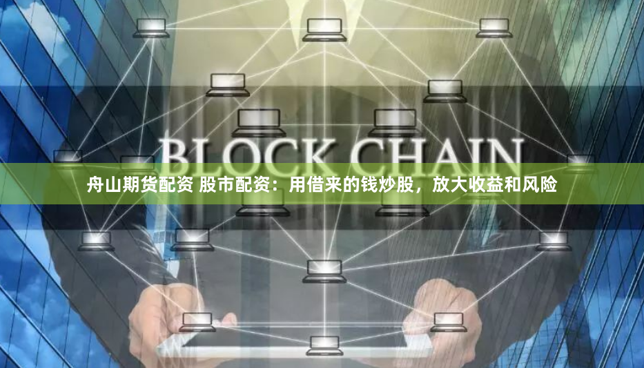 舟山期货配资 股市配资：用借来的钱炒股，放大收益和风险